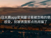每日大赛app官网最容易被忽略的使用感受，别被表面那点热闹骗了