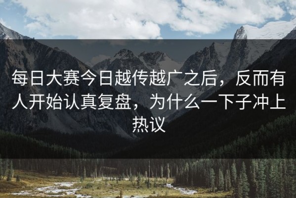 每日大赛今日越传越广之后，反而有人开始认真复盘，为什么一下子冲上热议