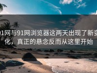 91网与91网浏览器这两天出现了新变化，真正的悬念反而从这里开始