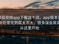 蘑菇视频app下载这个词，app版本更新后变化到底大不大，很多误会其实从这里开始
