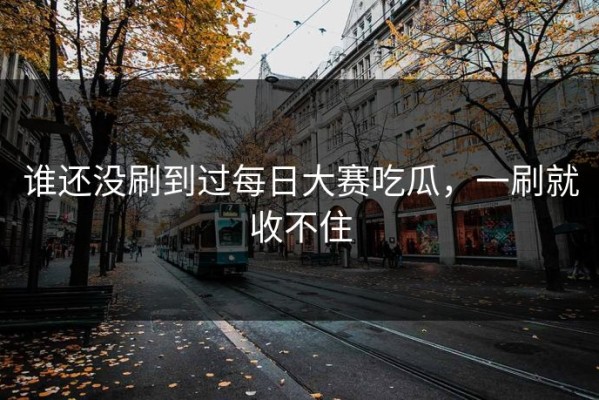 谁还没刷到过每日大赛吃瓜，一刷就收不住
