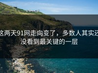 这两天91网走向变了，多数人其实还没看到最关键的一层