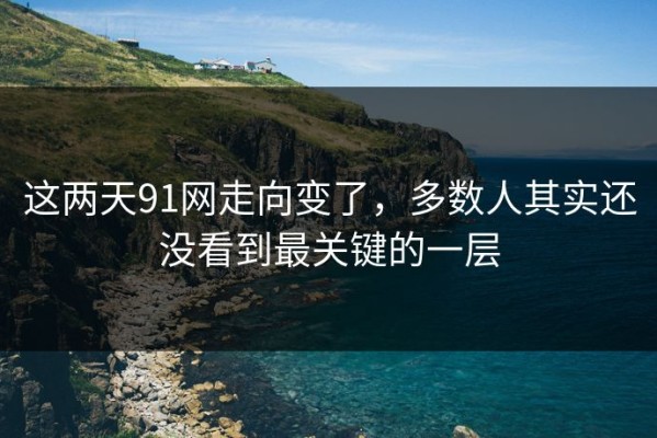 这两天91网走向变了，多数人其实还没看到最关键的一层