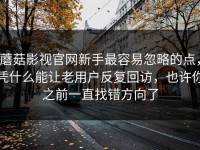 蘑菇影视官网新手最容易忽略的点，凭什么能让老用户反复回访，也许你之前一直找错方向了