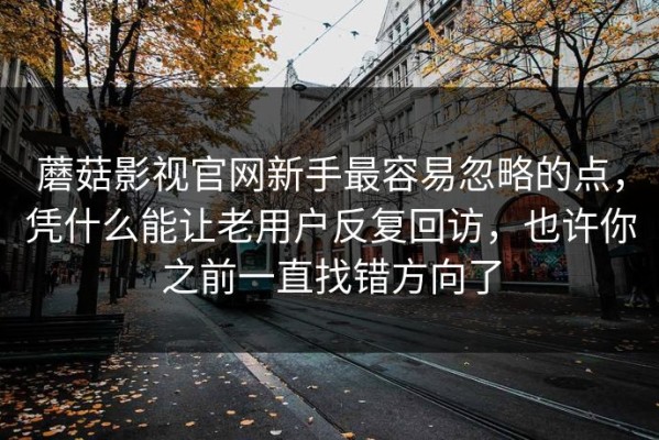 蘑菇影视官网新手最容易忽略的点，凭什么能让老用户反复回访，也许你之前一直找错方向了