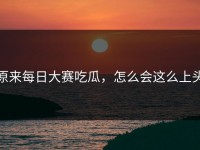 原来每日大赛吃瓜，怎么会这么上头