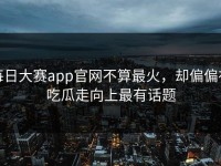 每日大赛app官网不算最火，却偏偏在吃瓜走向上最有话题