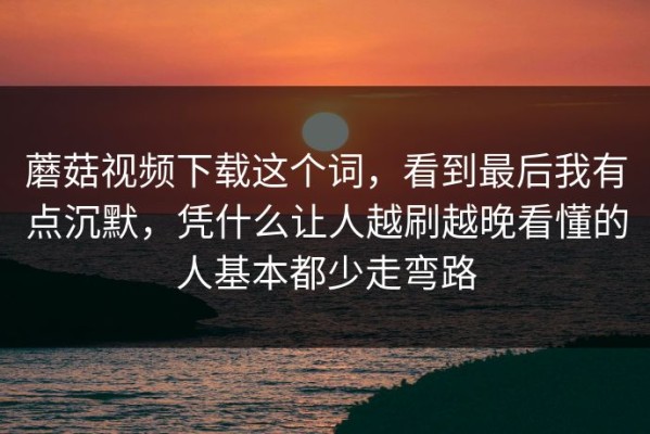 蘑菇视频下载这个词，看到最后我有点沉默，凭什么让人越刷越晚看懂的人基本都少走弯路