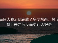 每日大赛ai到底藏了多少东西，热度飙上来之后反而更让人好奇