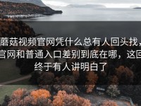 蘑菇视频官网凭什么总有人回头找，官网和普通入口差别到底在哪，这回终于有人讲明白了