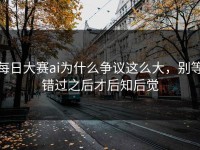 每日大赛ai为什么争议这么大，别等错过之后才后知后觉