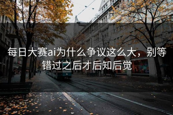 每日大赛ai为什么争议这么大，别等错过之后才后知后觉