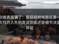 别被表面骗了：蘑菇视频电脑版第一次找的人先别急说到底还是细节决定体验