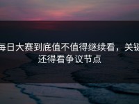 每日大赛到底值不值得继续看，关键还得看争议节点