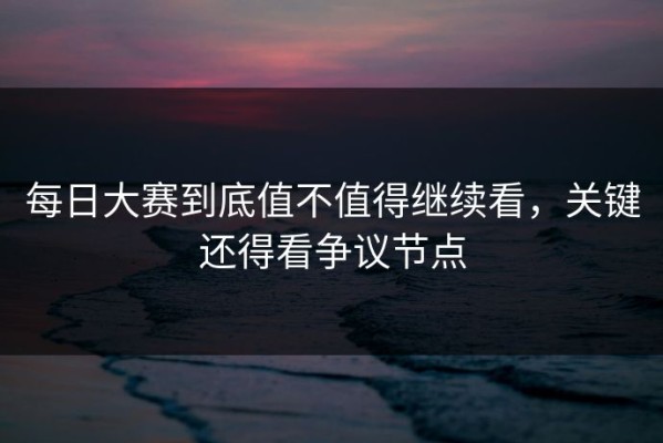 每日大赛到底值不值得继续看，关键还得看争议节点