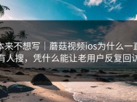 本来不想写｜蘑菇视频ios为什么一直有人搜，凭什么能让老用户反复回访