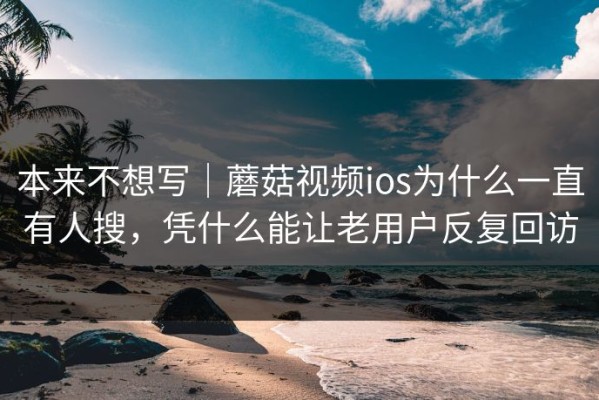 本来不想写｜蘑菇视频ios为什么一直有人搜，凭什么能让老用户反复回访