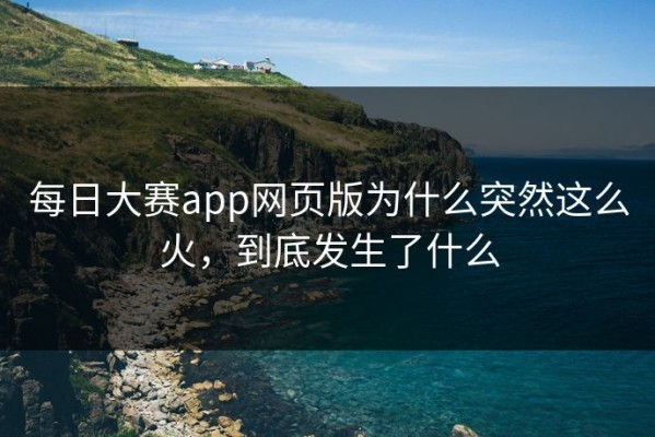 每日大赛app网页版为什么突然这么火，到底发生了什么