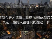 直到今天才搞懂，蘑菇视频ios到底怎么选，懂的人往往只提醒这一步