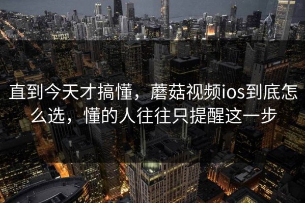 直到今天才搞懂，蘑菇视频ios到底怎么选，懂的人往往只提醒这一步