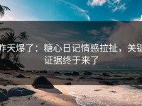 昨天爆了：糖心日记情感拉扯，关键证据终于来了