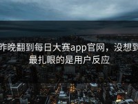 昨晚翻到每日大赛app官网，没想到最扎眼的是用户反应
