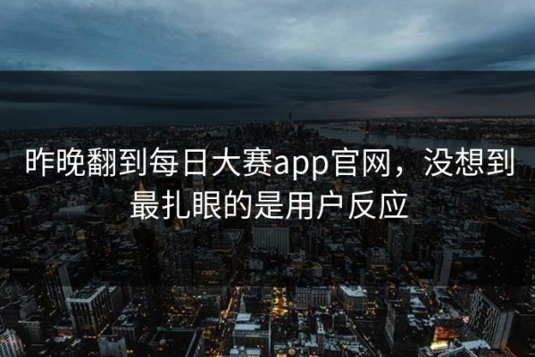 昨晚翻到每日大赛app官网，没想到最扎眼的是用户反应