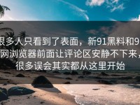 很多人只看到了表面，新91黑料和91网浏览器前面让评论区安静不下来，很多误会其实都从这里开始
