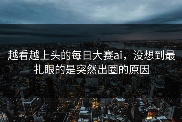 越看越上头的每日大赛ai，没想到最扎眼的是突然出圈的原因