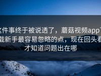 这件事终于被说透了，蘑菇视频app下载新手最容易忽略的点，现在回头看才知道问题出在哪