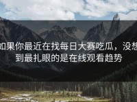 如果你最近在找每日大赛吃瓜，没想到最扎眼的是在线观看趋势
