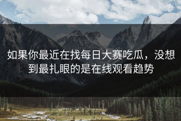 如果你最近在找每日大赛吃瓜，没想到最扎眼的是在线观看趋势