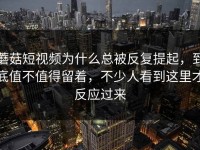 蘑菇短视频为什么总被反复提起，到底值不值得留着，不少人看到这里才反应过来