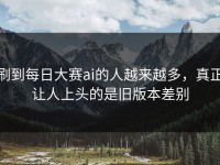 刷到每日大赛ai的人越来越多，真正让人上头的是旧版本差别