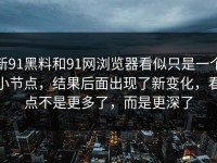 新91黑料和91网浏览器看似只是一个小节点，结果后面出现了新变化，看点不是更多了，而是更深了