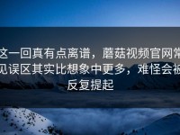 这一回真有点离谱，蘑菇视频官网常见误区其实比想象中更多，难怪会被反复提起