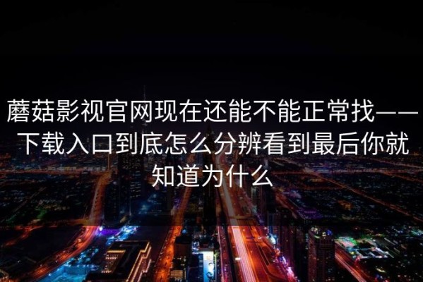蘑菇影视官网现在还能不能正常找——下载入口到底怎么分辨看到最后你就知道为什么