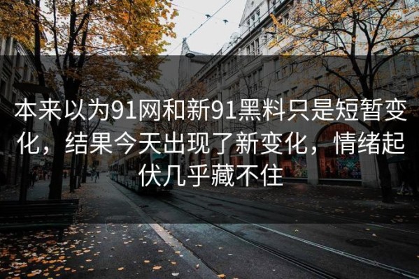 本来以为91网和新91黑料只是短暂变化，结果今天出现了新变化，情绪起伏几乎藏不住