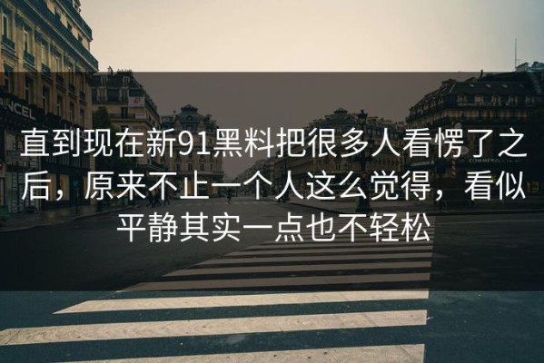 直到现在新91黑料把很多人看愣了之后，原来不止一个人这么觉得，看似平静其实一点也不轻松