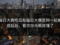 每日大赛吃瓜和每日大赛官网一起被提起后，看完你大概就懂了