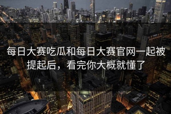 每日大赛吃瓜和每日大赛官网一起被提起后，看完你大概就懂了