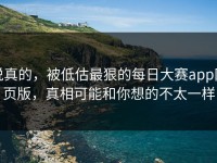 说真的，被低估最狠的每日大赛app网页版，真相可能和你想的不太一样