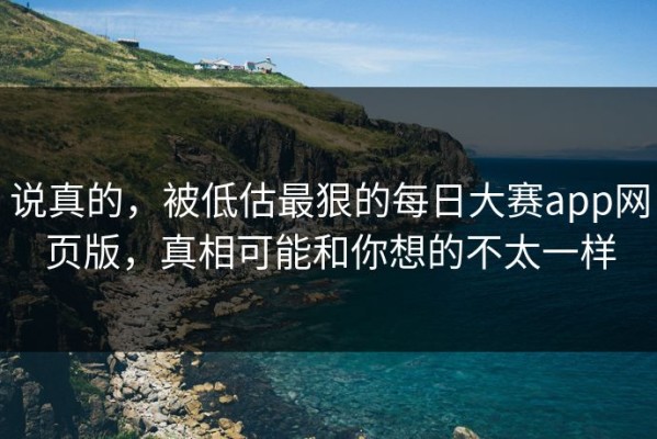 说真的，被低估最狠的每日大赛app网页版，真相可能和你想的不太一样