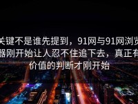 关键不是谁先提到，91网与91网浏览器刚开始让人忍不住追下去，真正有价值的判断才刚开始