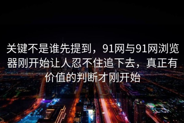 关键不是谁先提到，91网与91网浏览器刚开始让人忍不住追下去，真正有价值的判断才刚开始
