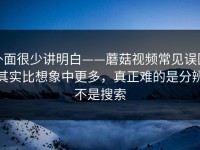外面很少讲明白——蘑菇视频常见误区其实比想象中更多，真正难的是分辨不是搜索