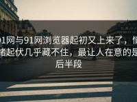 91网与91网浏览器起初又上来了，情绪起伏几乎藏不住，最让人在意的是后半段