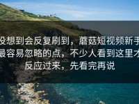 没想到会反复刷到，蘑菇短视频新手最容易忽略的点，不少人看到这里才反应过来，先看完再说
