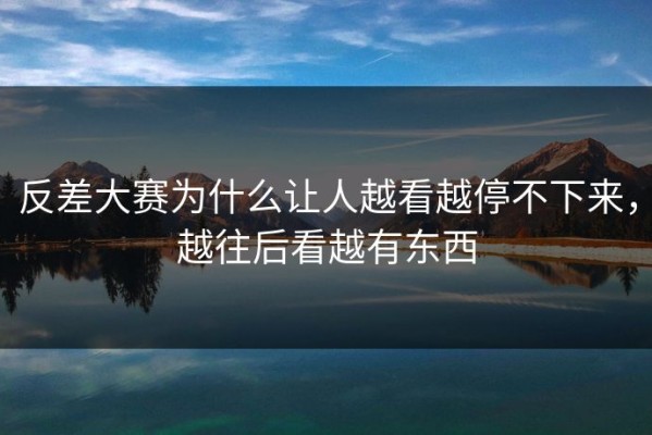反差大赛为什么让人越看越停不下来，越往后看越有东西