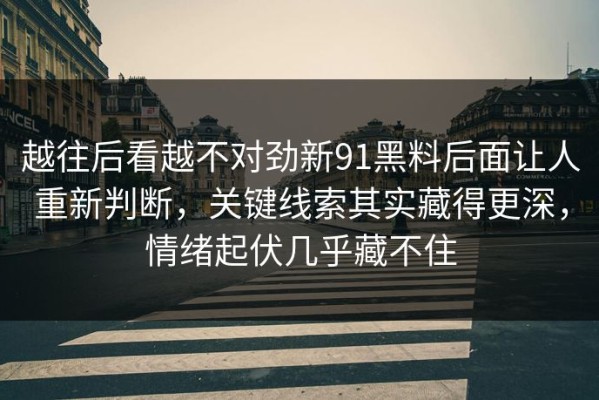 越往后看越不对劲新91黑料后面让人重新判断，关键线索其实藏得更深，情绪起伏几乎藏不住